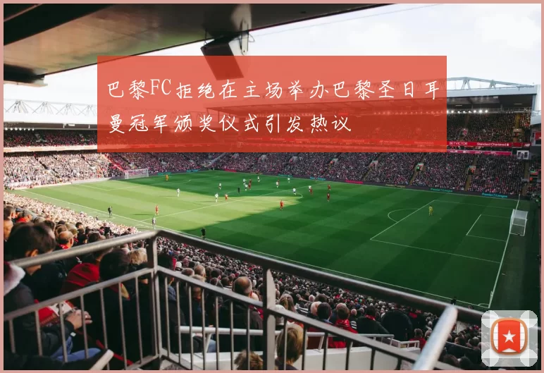 巴黎FC拒绝在主场举办巴黎圣日耳曼冠军颁奖仪式引发热议