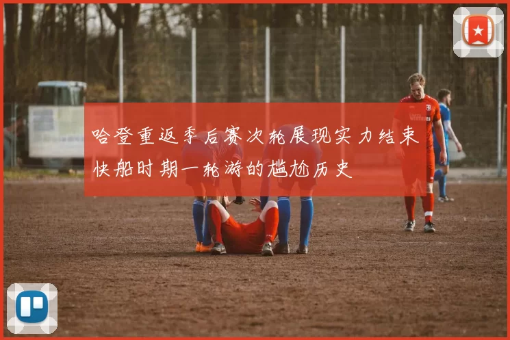 哈登重返季后赛次轮展现实力结束快船时期一轮游的尴尬历史