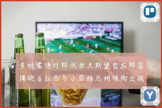 多特蒙德对阵沃尔夫斯堡首发阵容揭晓吉拉西与小贝林厄姆领衔出战