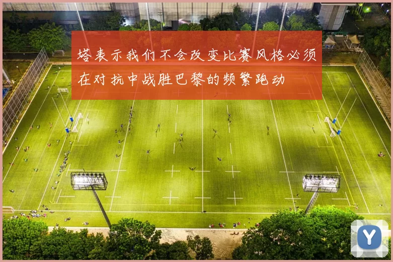 塔表示我们不会改变比赛风格必须在对抗中战胜巴黎的频繁跑动