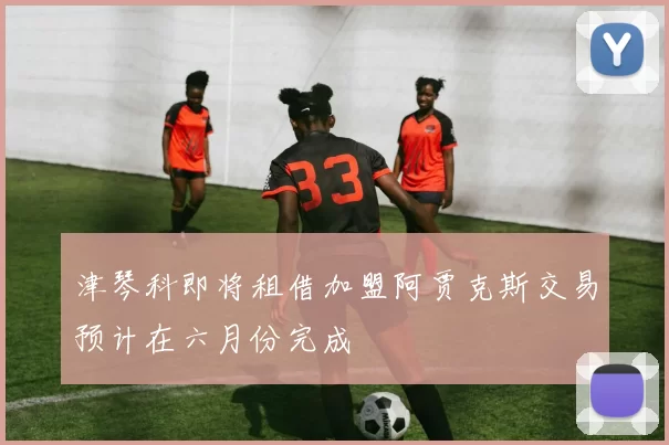 津琴科即将租借加盟阿贾克斯交易预计在六月份完成