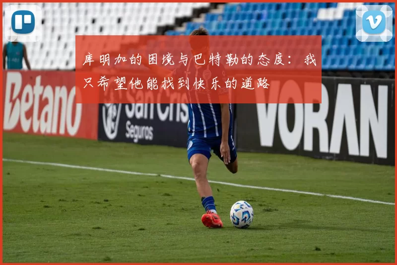 库明加的困境与巴特勒的态度：我只希望他能找到快乐的道路