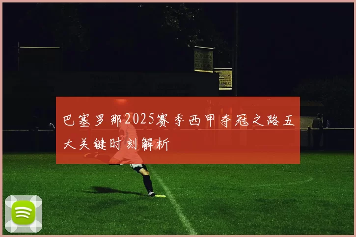巴塞罗那2025赛季西甲夺冠之路五大关键时刻解析