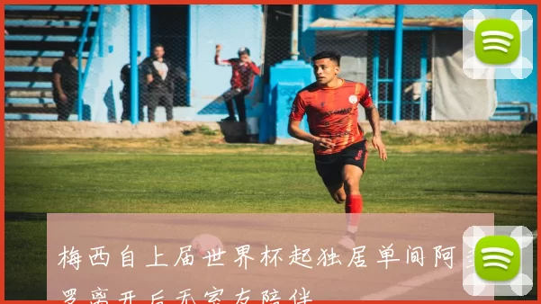 梅西自上届世界杯起独居单间阿圭罗离开后无室友陪伴