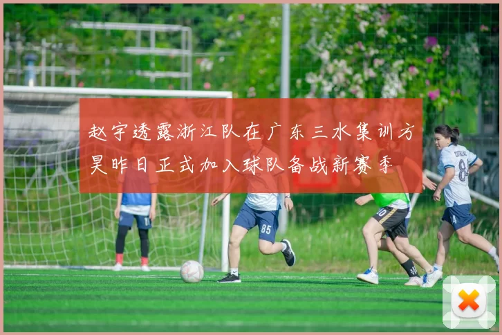 赵宇透露浙江队在广东三水集训方昊昨日正式加入球队备战新赛季