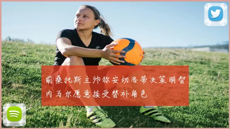 前桑托斯主帅称安切洛蒂决策明智内马尔愿意接受替补角色