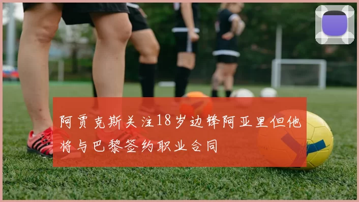 阿贾克斯关注18岁边锋阿亚里但他将与巴黎签约职业合同