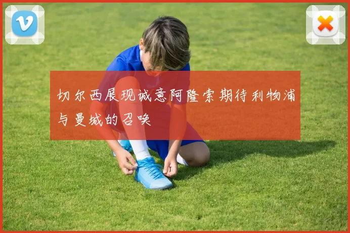 切尔西展现诚意阿隆索期待利物浦与曼城的召唤