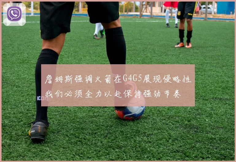 詹姆斯强调火箭在G4G5展现侵略性我们必须全力以赴保持强劲节奏