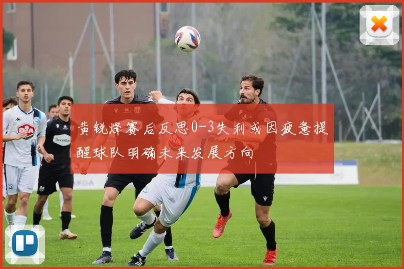 黄锐烽赛后反思0-3失利或因疲惫提醒球队明确未来发展方向