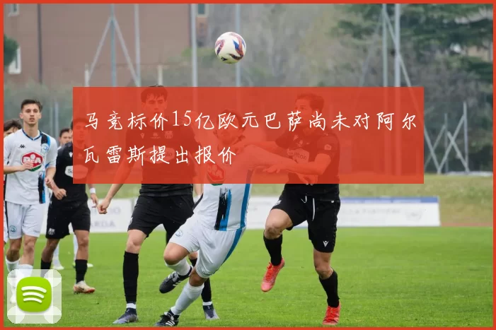 马竞标价15亿欧元巴萨尚未对阿尔瓦雷斯提出报价