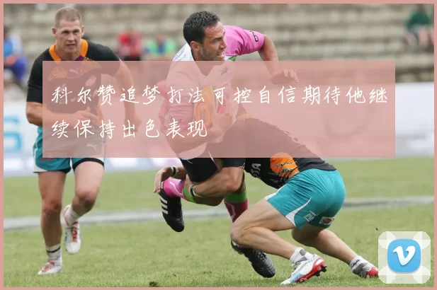 科尔赞追梦打法可控自信期待他继续保持出色表现