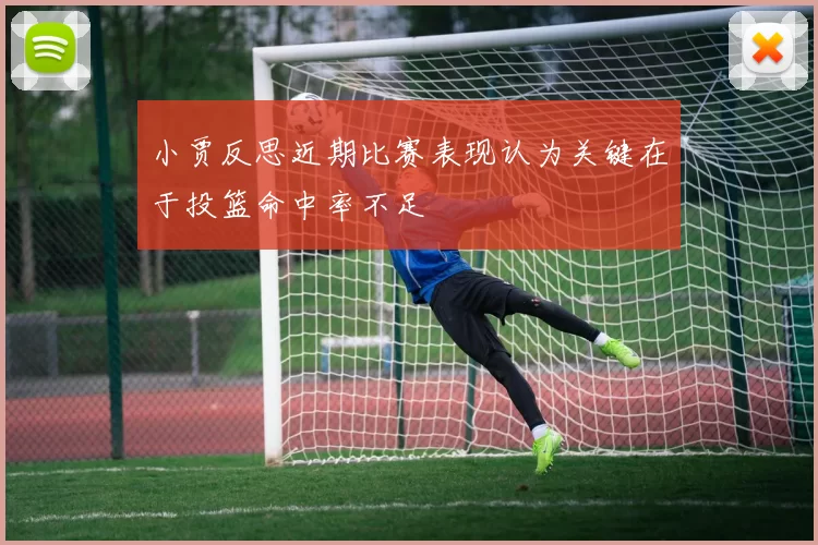 小贾反思近期比赛表现认为关键在于投篮命中率不足