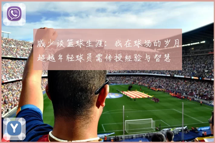 威少谈篮球生涯：我在球场的岁月超越年轻球员需传授经验与智慧