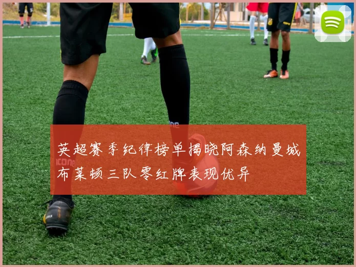 英超赛季纪律榜单揭晓阿森纳曼城布莱顿三队零红牌表现优异
